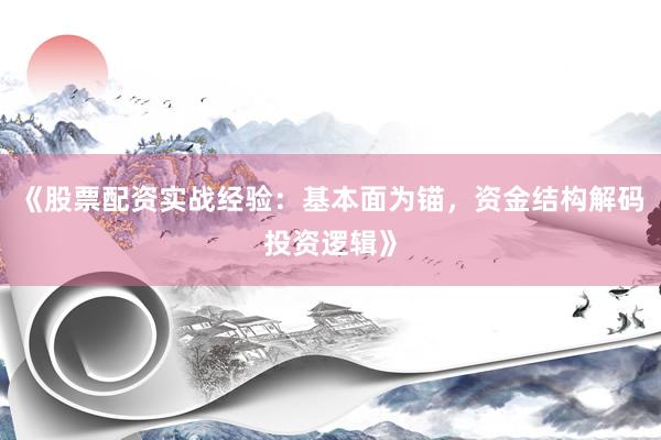 《股票配资实战经验：基本面为锚，资金结构解码投资逻辑》