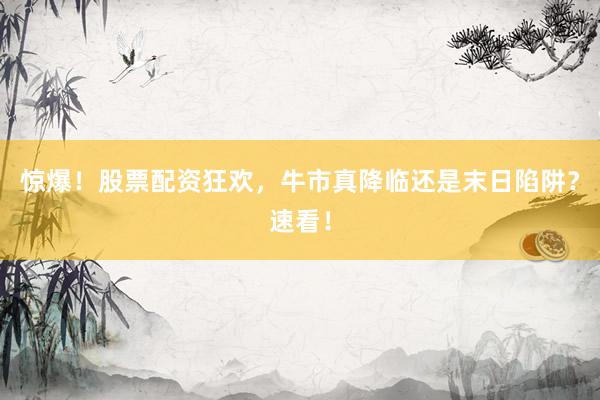 惊爆！股票配资狂欢，牛市真降临还是末日陷阱？速看！