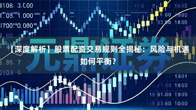 【深度解析】股票配资交易规则全揭秘：风险与机遇如何平衡？