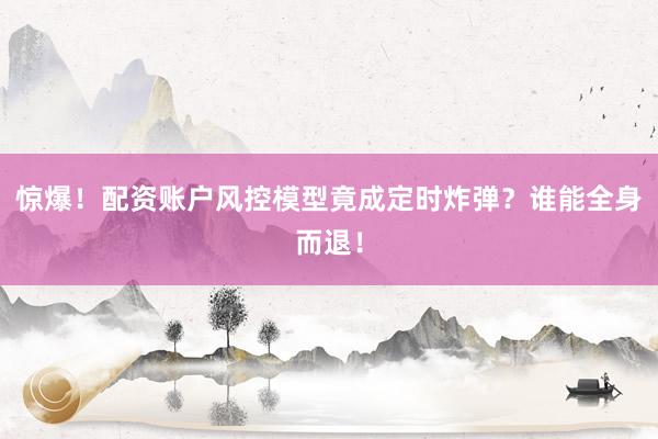 惊爆！配资账户风控模型竟成定时炸弹？谁能全身而退！