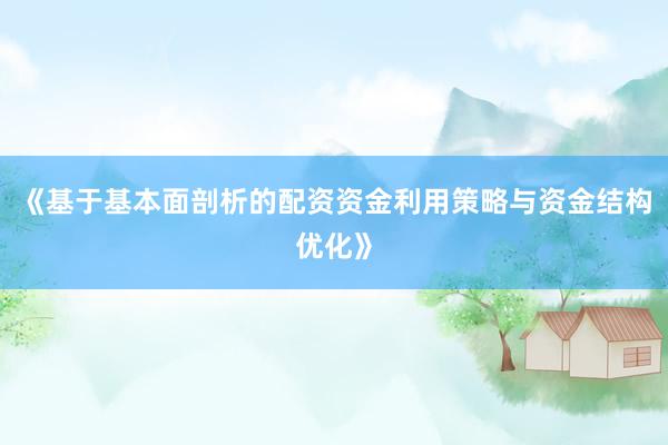 《基于基本面剖析的配资资金利用策略与资金结构优化》