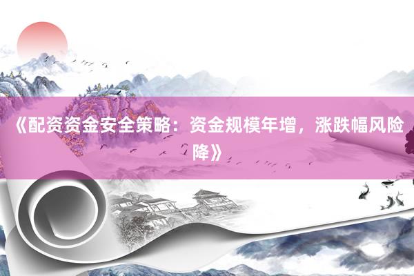 《配资资金安全策略：资金规模年增，涨跌幅风险降》