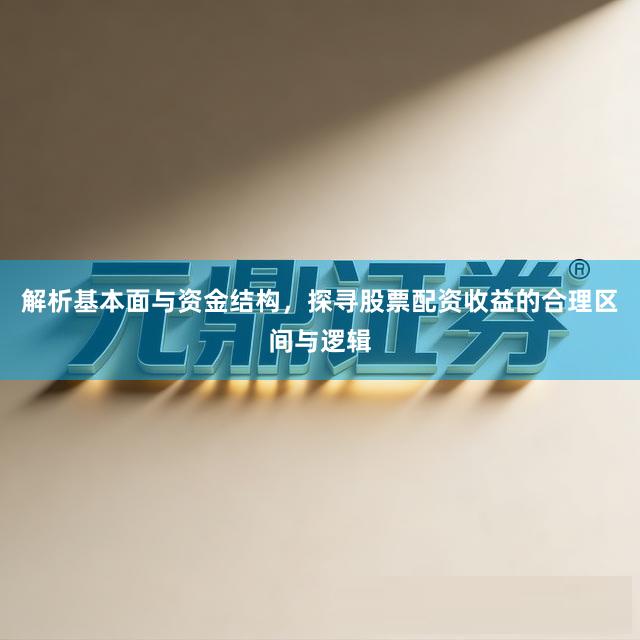 解析基本面与资金结构，探寻股票配资收益的合理区间与逻辑