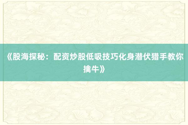 《股海探秘：配资炒股低吸技巧化身潜伏猎手教你擒牛》