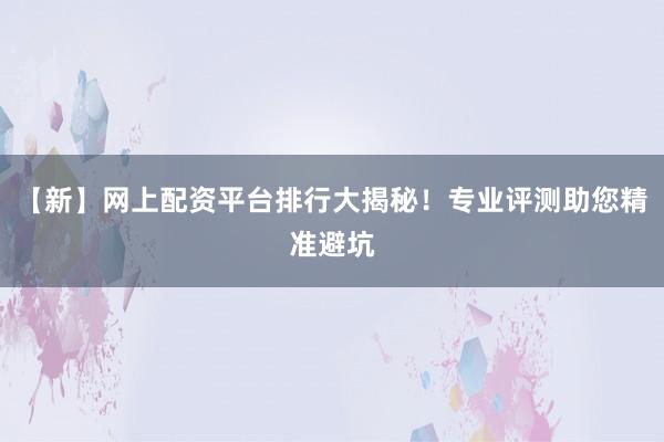 【新】网上配资平台排行大揭秘！专业评测助您精准避坑