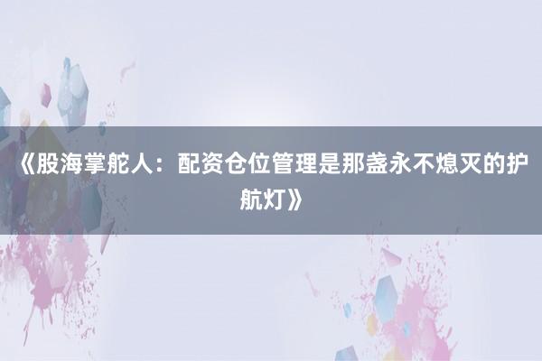 《股海掌舵人：配资仓位管理是那盏永不熄灭的护航灯》