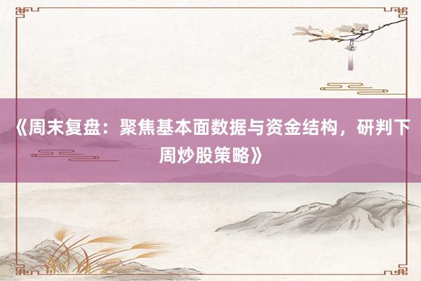 《周末复盘：聚焦基本面数据与资金结构，研判下周炒股策略》
