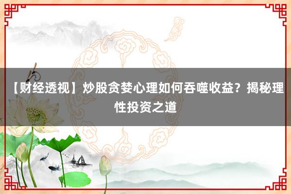 【财经透视】炒股贪婪心理如何吞噬收益？揭秘理性投资之道