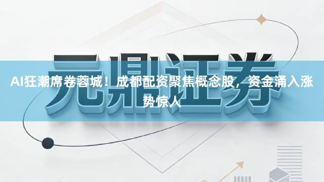 AI狂潮席卷蓉城！成都配资聚焦概念股，资金涌入涨势惊人