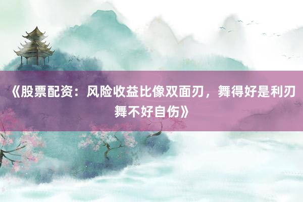 《股票配资：风险收益比像双面刃，舞得好是利刃舞不好自伤》