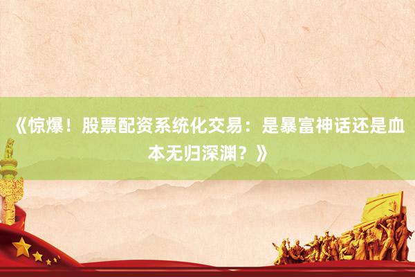 《惊爆！股票配资系统化交易：是暴富神话还是血本无归深渊？》