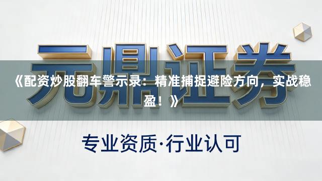 《配资炒股翻车警示录:精准捕捉避险方向,实战稳盈!》
