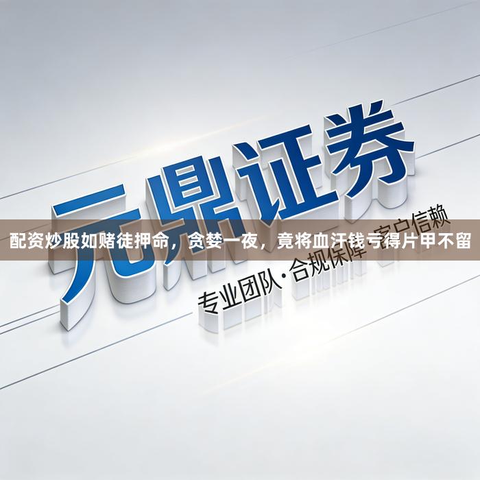 配资炒股如赌徒押命，贪婪一夜，竟将血汗钱亏得片甲不留