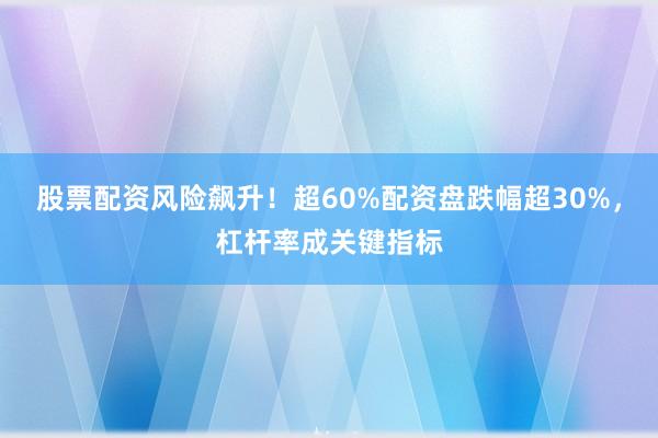 股票配资风险飙升！超60%配资盘跌幅超30%，杠杆率成关键指标
