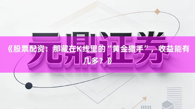 《股票配资：那藏在K线里的“黄金猎手”，收益能有几多？》