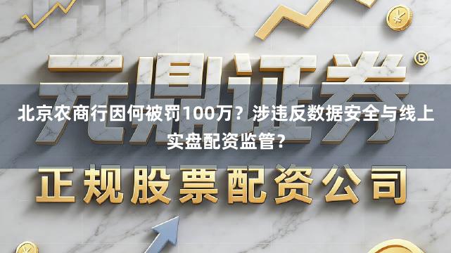 北京农商行因何被罚100万？涉违反数据安全与线上实盘配资监管？