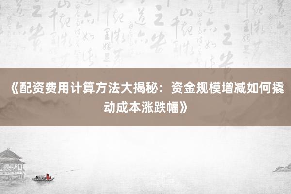 《配资费用计算方法大揭秘：资金规模增减如何撬动成本涨跌幅》