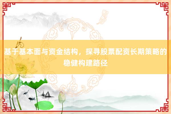 基于基本面与资金结构，探寻股票配资长期策略的稳健构建路径