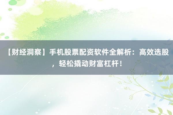 【财经洞察】手机股票配资软件全解析：高效选股，轻松撬动财富杠杆！