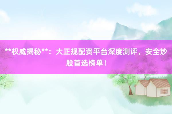 **权威揭秘**:大正规配资平台深度测评,安全炒股首选榜单!