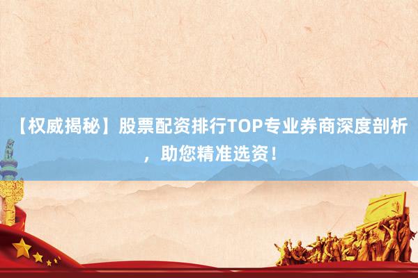 【权威揭秘】股票配资排行TOP专业券商深度剖析，助您精准选资！
