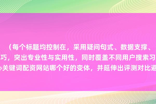 （每个标题均控制在，采用疑问句式、数据支撑、权威背书等SEO优化技巧，突出专业性与实用性，同时覆盖不同用户搜索习惯。标题包含核心关键词配资网站哪个好的变体，并延伸出评测对比避坑等长尾关键词，符合财经领域内容调性。）