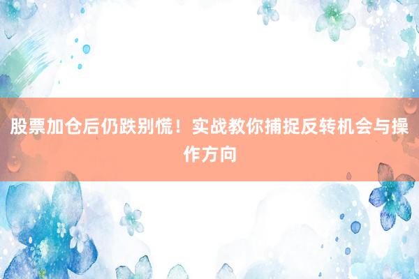 股票加仓后仍跌别慌！实战教你捕捉反转机会与操作方向