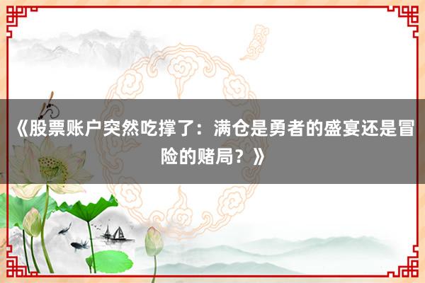 《股票账户突然吃撑了：满仓是勇者的盛宴还是冒险的赌局？》