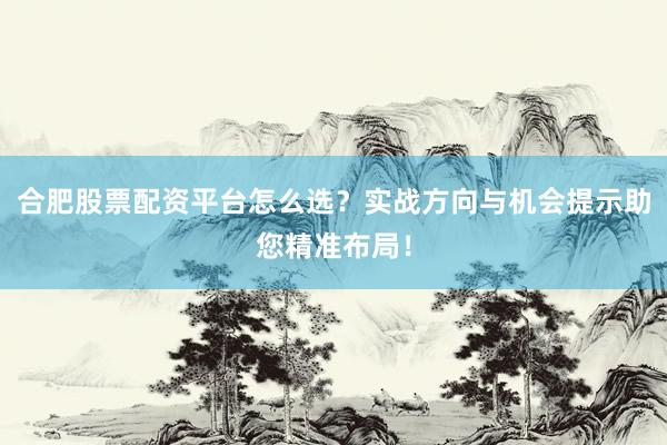 合肥股票配资平台怎么选？实战方向与机会提示助您精准布局！