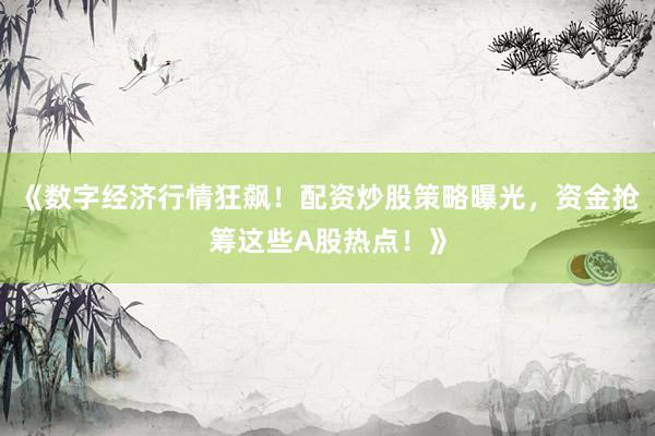 《数字经济行情狂飙！配资炒股策略曝光，资金抢筹这些A股热点！》