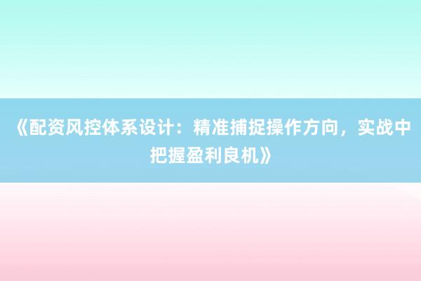 《配资风控体系设计：精准捕捉操作方向，实战中把握盈利良机》