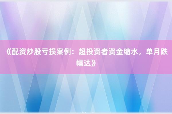 《配资炒股亏损案例：超投资者资金缩水，单月跌幅达》