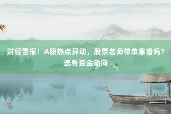财经警报！A股热点异动，股票老师带单靠谱吗？速看资金动向