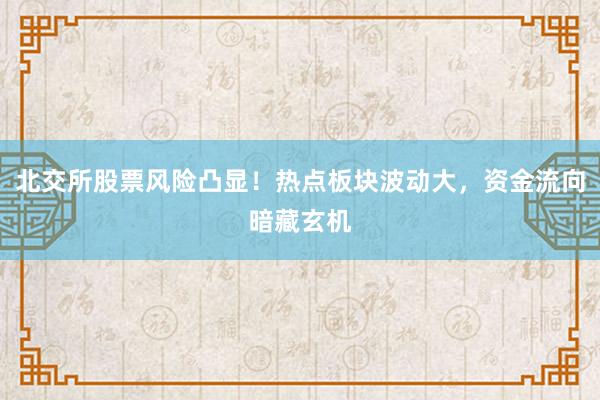 北交所股票风险凸显！热点板块波动大，资金流向暗藏玄机