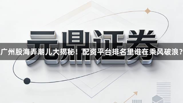 广州股海弄潮儿大揭秘！配资平台排名里谁在乘风破浪？