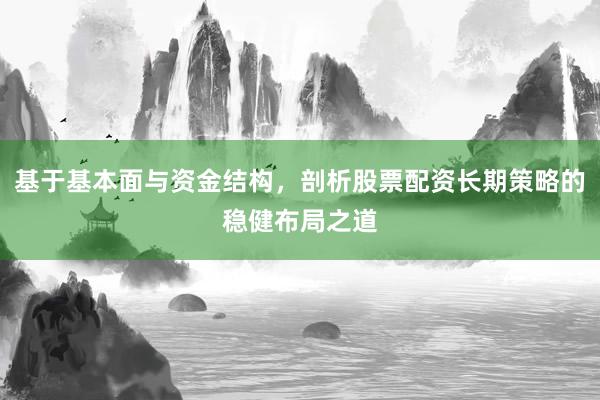 基于基本面与资金结构，剖析股票配资长期策略的稳健布局之道