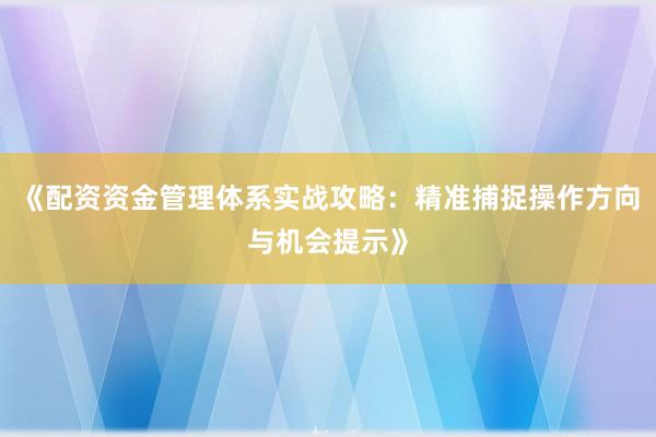 《配资资金管理体系实战攻略：精准捕捉操作方向与机会提示》
