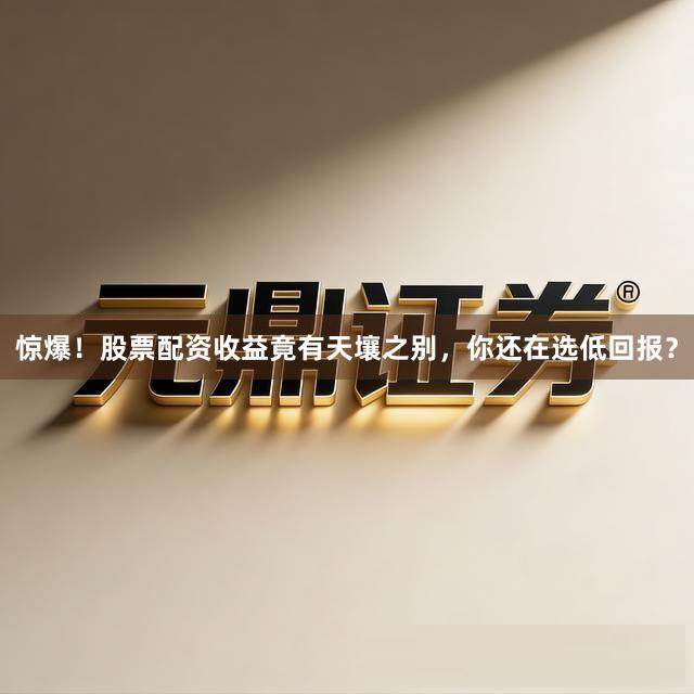 惊爆！股票配资收益竟有天壤之别，你还在选低回报？