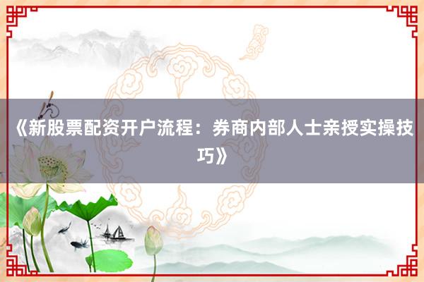 《新股票配资开户流程：券商内部人士亲授实操技巧》