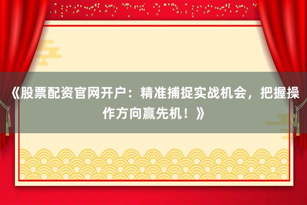 《股票配资官网开户：精准捕捉实战机会，把握操作方向赢先机！》