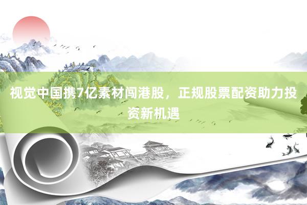 视觉中国携7亿素材闯港股，正规股票配资助力投资新机遇