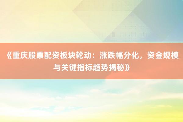 《重庆股票配资板块轮动：涨跌幅分化，资金规模与关键指标趋势揭秘》