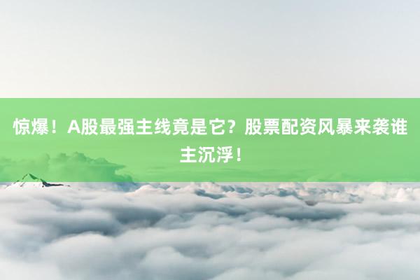 惊爆！A股最强主线竟是它？股票配资风暴来袭谁主沉浮！