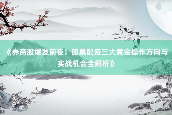《券商股爆发前夜！股票配资三大黄金操作方向与实战机会全解析》