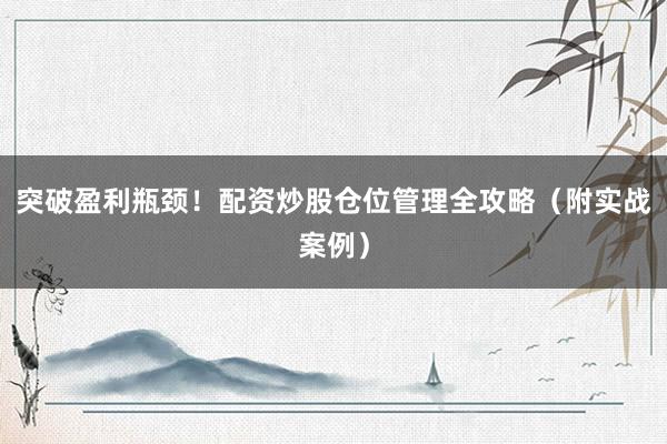 突破盈利瓶颈!配资炒股仓位管理全攻略(附实战案例)