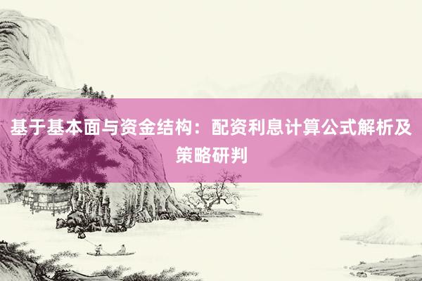 基于基本面与资金结构：配资利息计算公式解析及策略研判