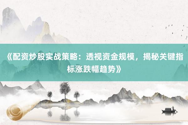 《配资炒股实战策略：透视资金规模，揭秘关键指标涨跌幅趋势》
