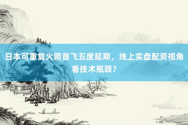 日本可重复火箭首飞五度延期，线上实盘配资视角看技术瓶颈？