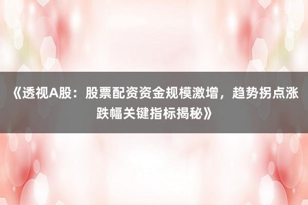 《透视A股：股票配资资金规模激增，趋势拐点涨跌幅关键指标揭秘》