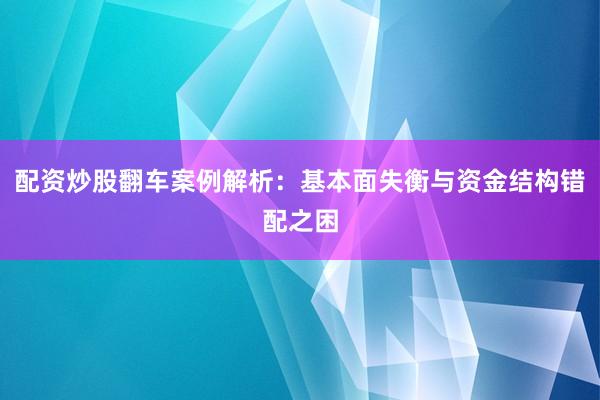 配资炒股翻车案例解析：基本面失衡与资金结构错配之困